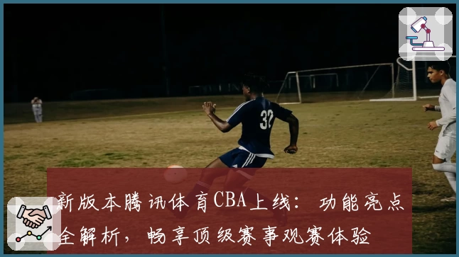 新版本腾讯体育CBA上线:功能亮点全解析,畅享顶级赛事观赛体验
