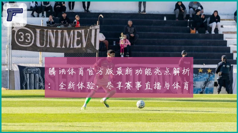 腾讯体育官方版最新功能亮点解析：全新体验，尽享赛事直播与体育资讯乐趣