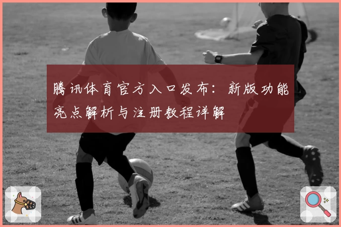 腾讯体育官方入口发布：新版功能亮点解析与注册教程详解