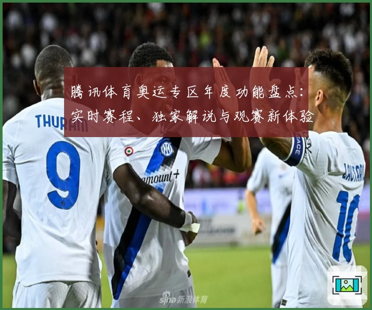 腾讯体育奥运专区年度功能盘点：实时赛程、独家解说与观赛新体验解析