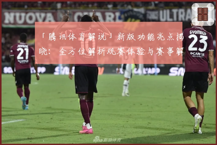 「腾讯体育解说」新版功能亮点揭晓:全方位解析观赛体验与赛事解读