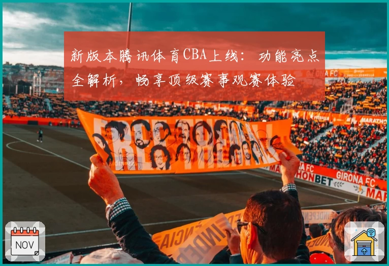 新版本腾讯体育CBA上线：功能亮点全解析，畅享顶级赛事观赛体验
