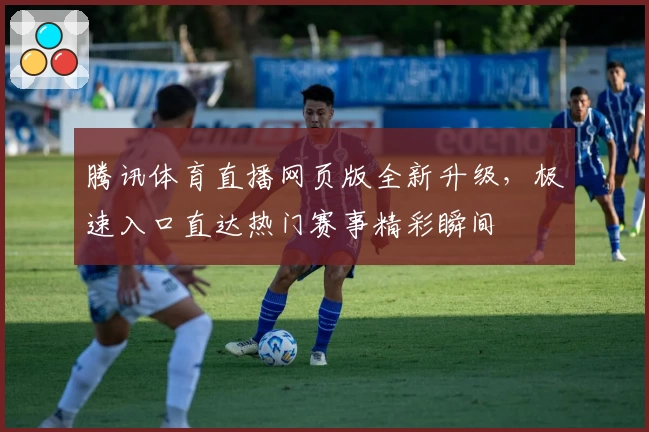 腾讯体育直播网页版全新升级，极速入口直达热门赛事精彩瞬间