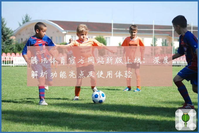 腾讯体育官方网站新版上线：深度解析功能亮点及使用体验