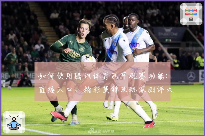 如何使用腾讯体育西甲观赛功能:直播入口、精彩集锦及玩家测评大解析