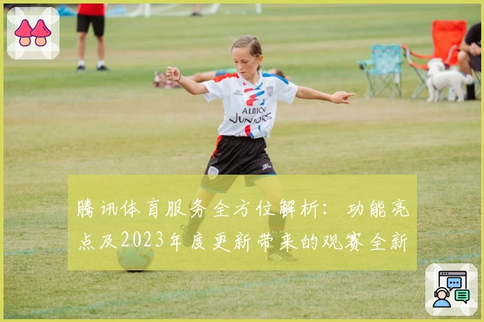 腾讯体育服务全方位解析：功能亮点及2023年度更新带来的观赛全新体验