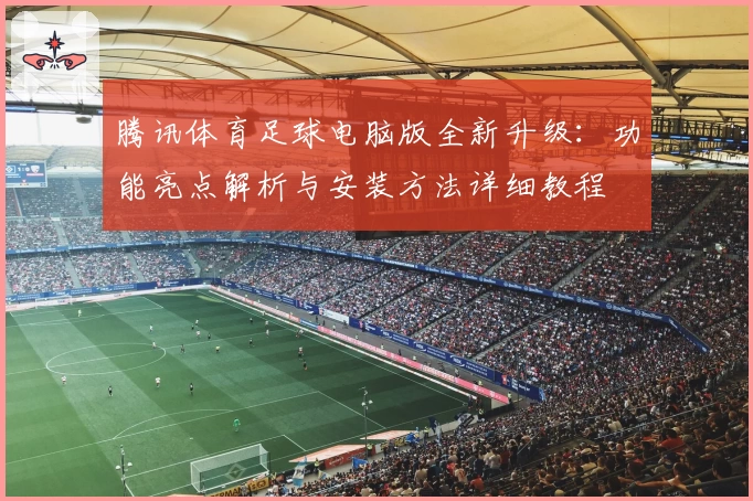 腾讯体育足球电脑版全新升级：功能亮点解析与安装方法详细教程