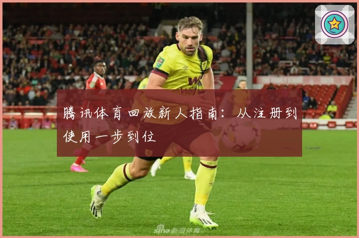 腾讯体育回放新人指南：从注册到使用一步到位