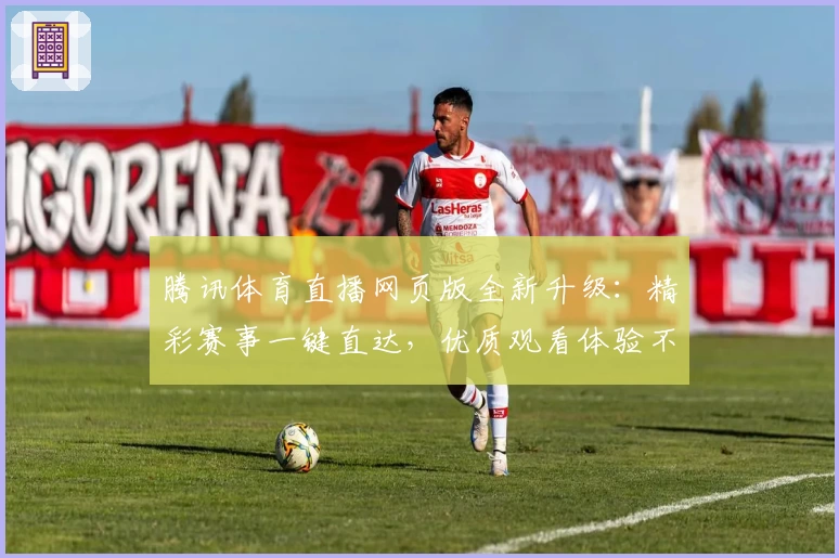 腾讯体育直播网页版全新升级:精彩赛事一键直达,优质观看体验不容错过