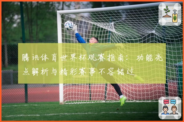 腾讯体育世界杯观赛指南：功能亮点解析与精彩赛事不容错过