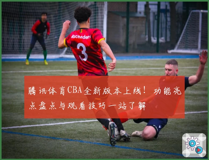 腾讯体育CBA全新版本上线!功能亮点盘点与观看技巧一站了解
