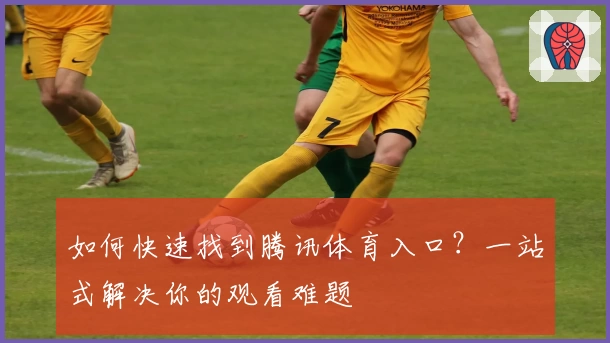 如何快速找到腾讯体育入口？一站式解决你的观看难题