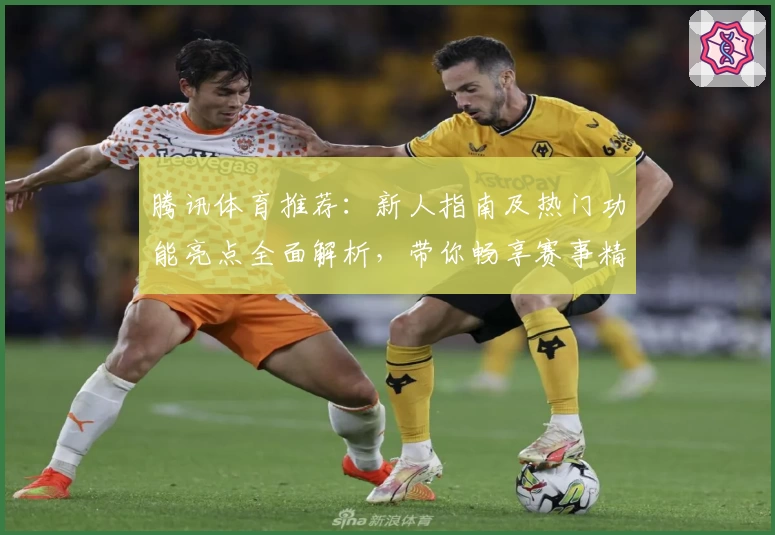 腾讯体育推荐:新人指南及热门功能亮点全面解析,带你畅享赛事精彩体验
