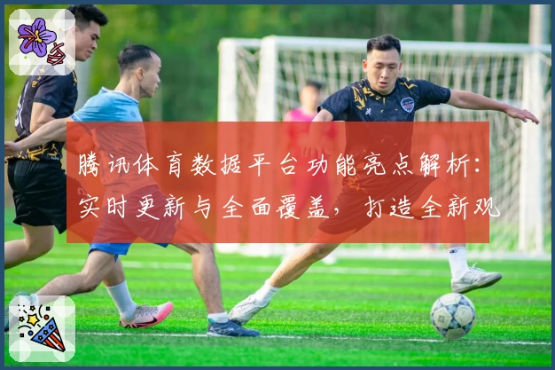 腾讯体育数据平台功能亮点解析：实时更新与全面覆盖，打造全新观赛体验