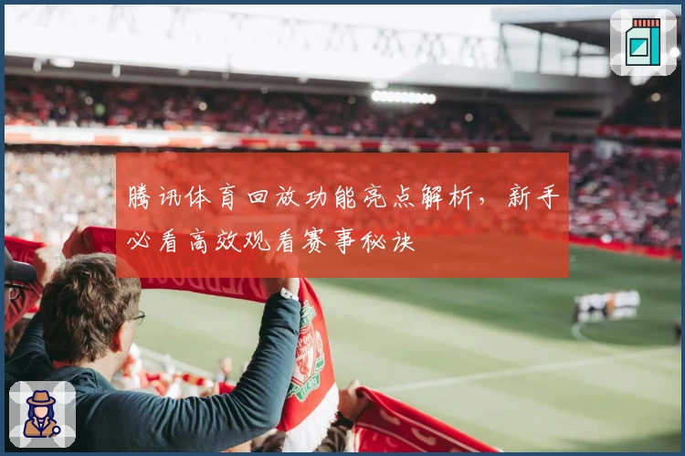腾讯体育回放功能亮点解析，新手必看高效观看赛事秘诀