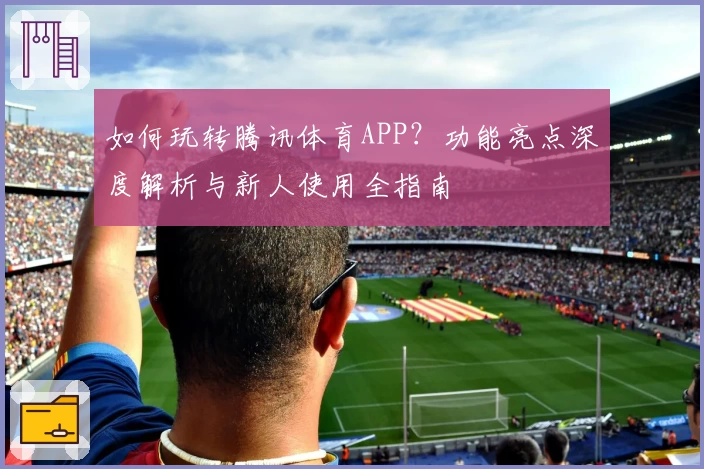 如何玩转腾讯体育APP?功能亮点深度解析与新人使用全指南