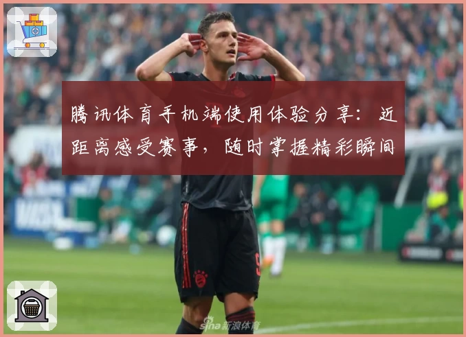 腾讯体育手机端使用体验分享：近距离感受赛事，随时掌握精彩瞬间
