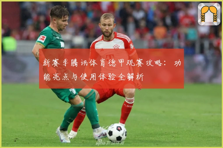 新赛季腾讯体育德甲观赛攻略：功能亮点与使用体验全解析