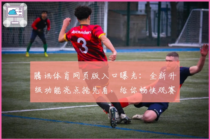 腾讯体育网页版入口曝光：全新升级功能亮点抢先看，给你畅快观赛新体验
