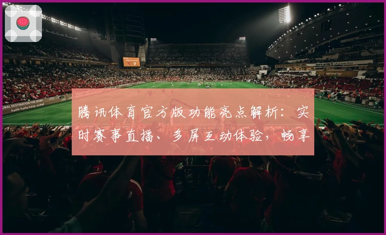 腾讯体育官方版功能亮点解析：实时赛事直播、多屏互动体验，畅享体育盛宴