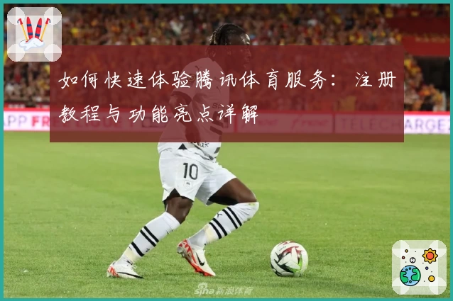 如何快速体验腾讯体育服务：注册教程与功能亮点详解