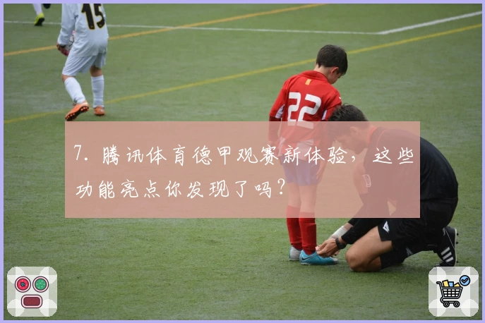 7. 腾讯体育德甲观赛新体验，这些功能亮点你发现了吗？