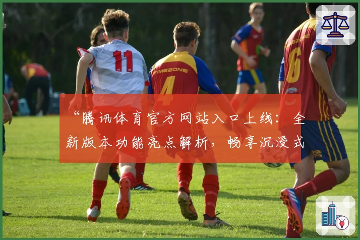 “腾讯体育官方网站入口上线：全新版本功能亮点解析，畅享沉浸式赛事体验”
