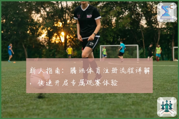 新人指南：腾讯体育注册流程详解，快速开启专属观赛体验