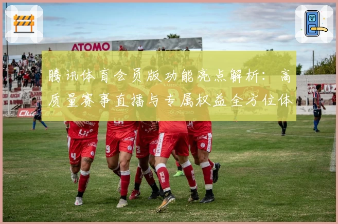 腾讯体育会员版功能亮点解析：高质量赛事直播与专属权益全方位体验分享