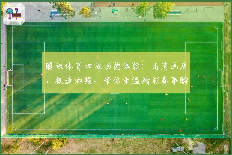 腾讯体育回放功能体验:高清画质、极速加载,带你重温精彩赛事瞬间