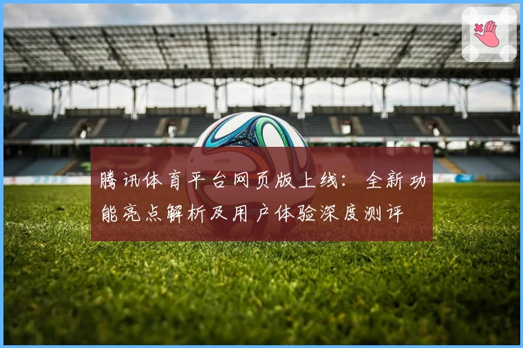 腾讯体育平台网页版上线：全新功能亮点解析及用户体验深度测评