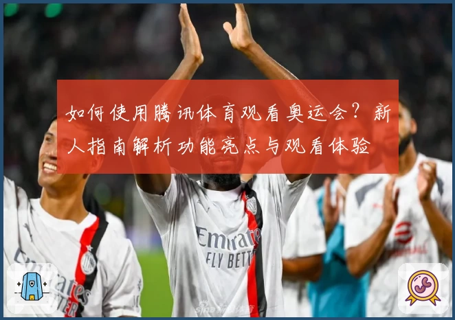 如何使用腾讯体育观看奥运会？新人指南解析功能亮点与观看体验