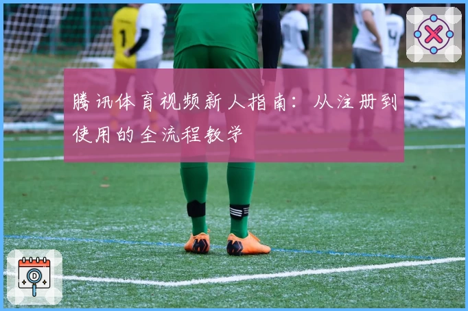 腾讯体育视频新人指南：从注册到使用的全流程教学