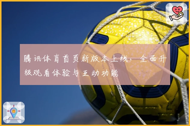 腾讯体育首页新版本上线，全面升级观看体验与互动功能
