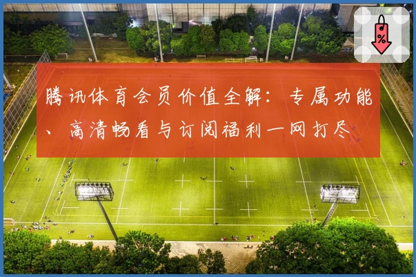 腾讯体育会员价值全解：专属功能、高清畅看与订阅福利一网打尽