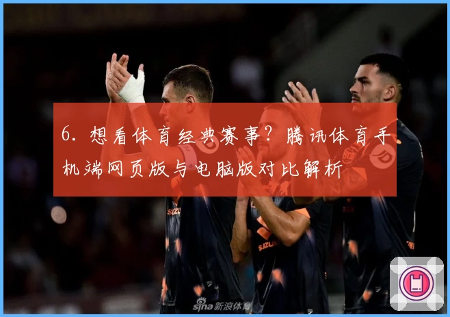 6. 想看体育经典赛事？腾讯体育手机端网页版与电脑版对比解析