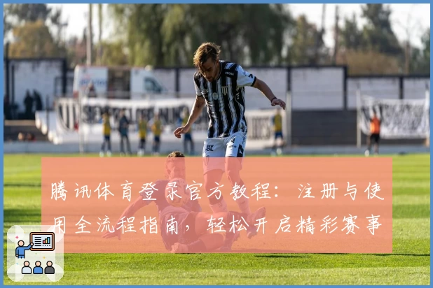 腾讯体育登录官方教程：注册与使用全流程指南，轻松开启精彩赛事观赛体验