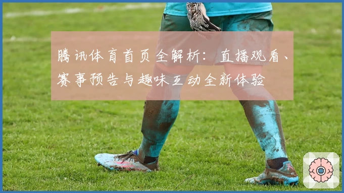 腾讯体育首页全解析:直播观看、赛事预告与趣味互动全新体验