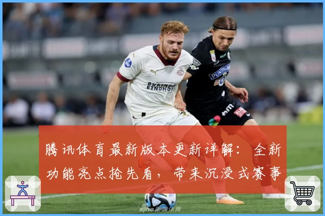 腾讯体育最新版本更新详解：全新功能亮点抢先看，带来沉浸式赛事体验