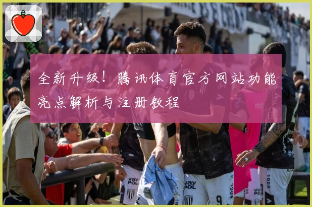 全新升级!腾讯体育官方网站功能亮点解析与注册教程