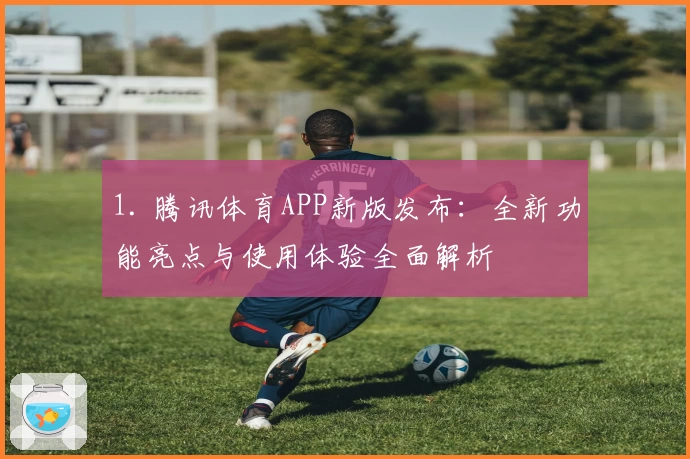 1. 腾讯体育APP新版发布：全新功能亮点与使用体验全面解析