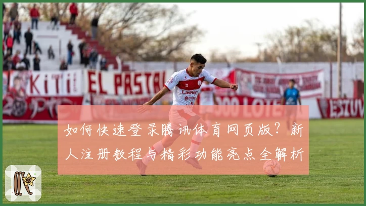 如何快速登录腾讯体育网页版？新人注册教程与精彩功能亮点全解析