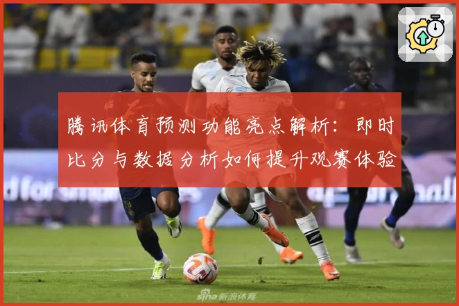 腾讯体育预测功能亮点解析：即时比分与数据分析如何提升观赛体验