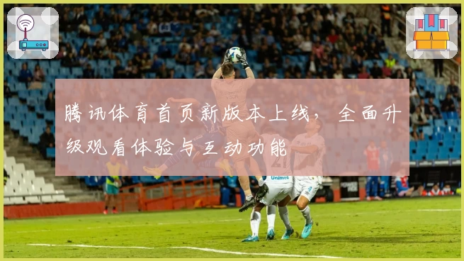 腾讯体育首页新版本上线,全面升级观看体验与互动功能