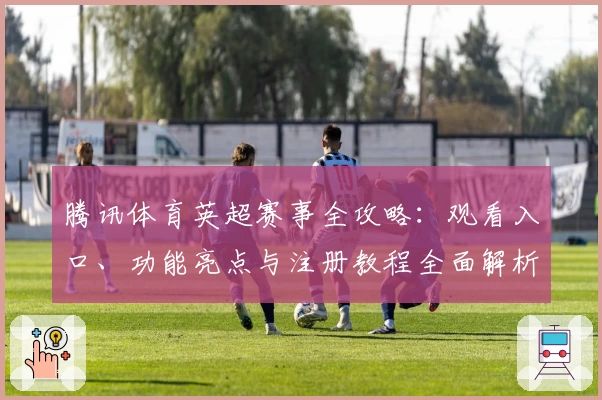 腾讯体育英超赛事全攻略：观看入口、功能亮点与注册教程全面解析
