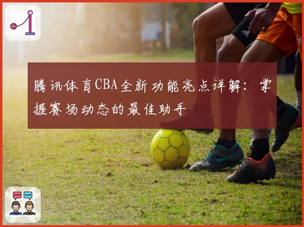 腾讯体育CBA全新功能亮点详解：掌握赛场动态的最佳助手