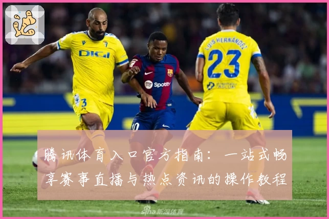 腾讯体育入口官方指南：一站式畅享赛事直播与热点资讯的操作教程