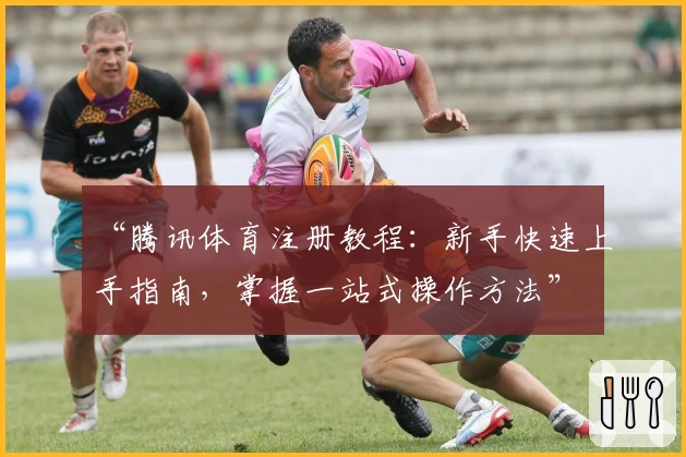 “腾讯体育注册教程：新手快速上手指南，掌握一站式操作方法”
