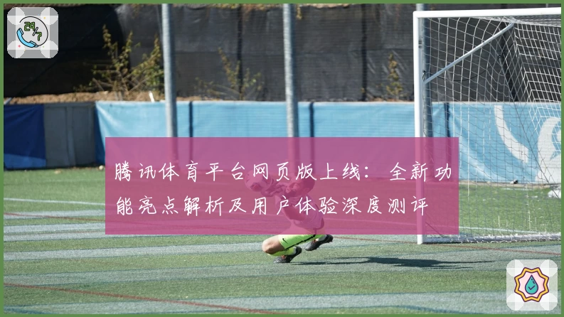腾讯体育平台网页版上线：全新功能亮点解析及用户体验深度测评