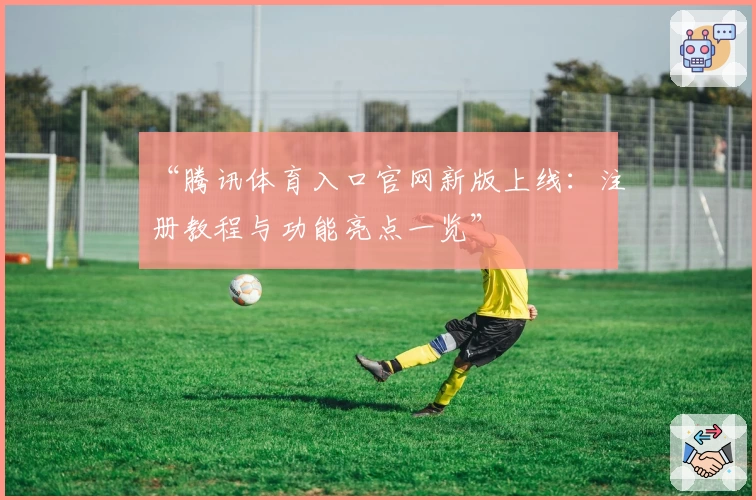 “腾讯体育入口官网新版上线:注册教程与功能亮点一览”